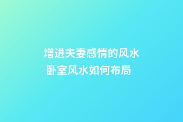 增进夫妻感情的风水 卧室风水如何布局